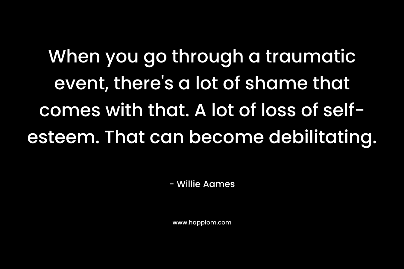 When you go through a traumatic event, there's a lot of shame that comes with that. A lot of loss of self-esteem. That can become debilitating.