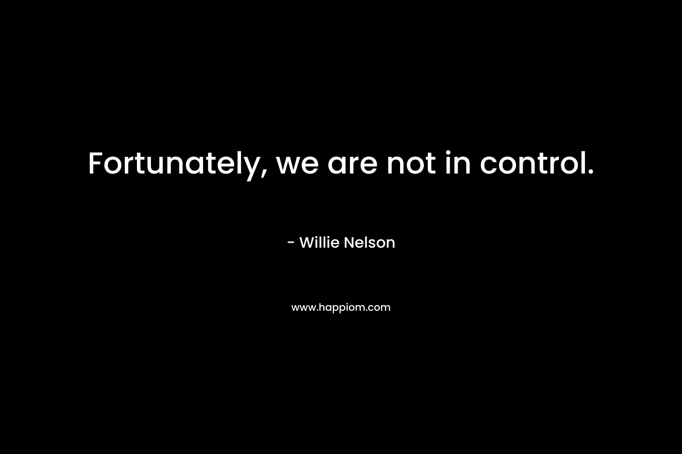 Fortunately, we are not in control. – Willie Nelson