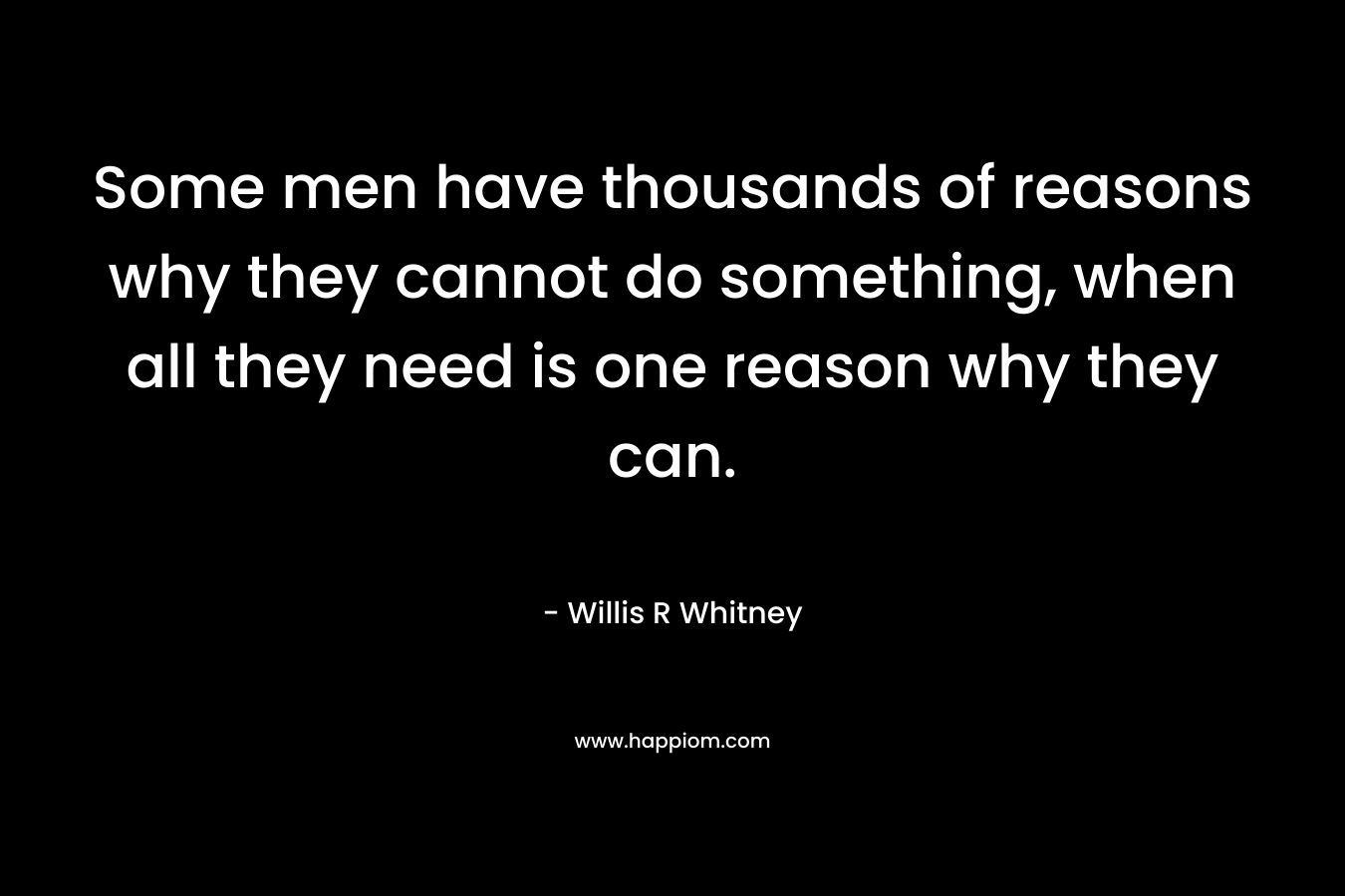 Some men have thousands of reasons why they cannot do something, when all they need is one reason why they can.