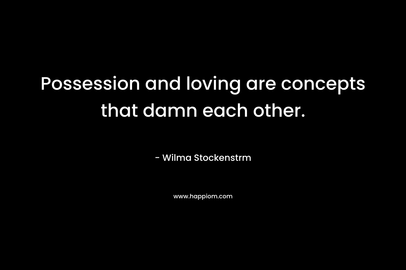Possession and loving are concepts that damn each other. – Wilma Stockenstrm
