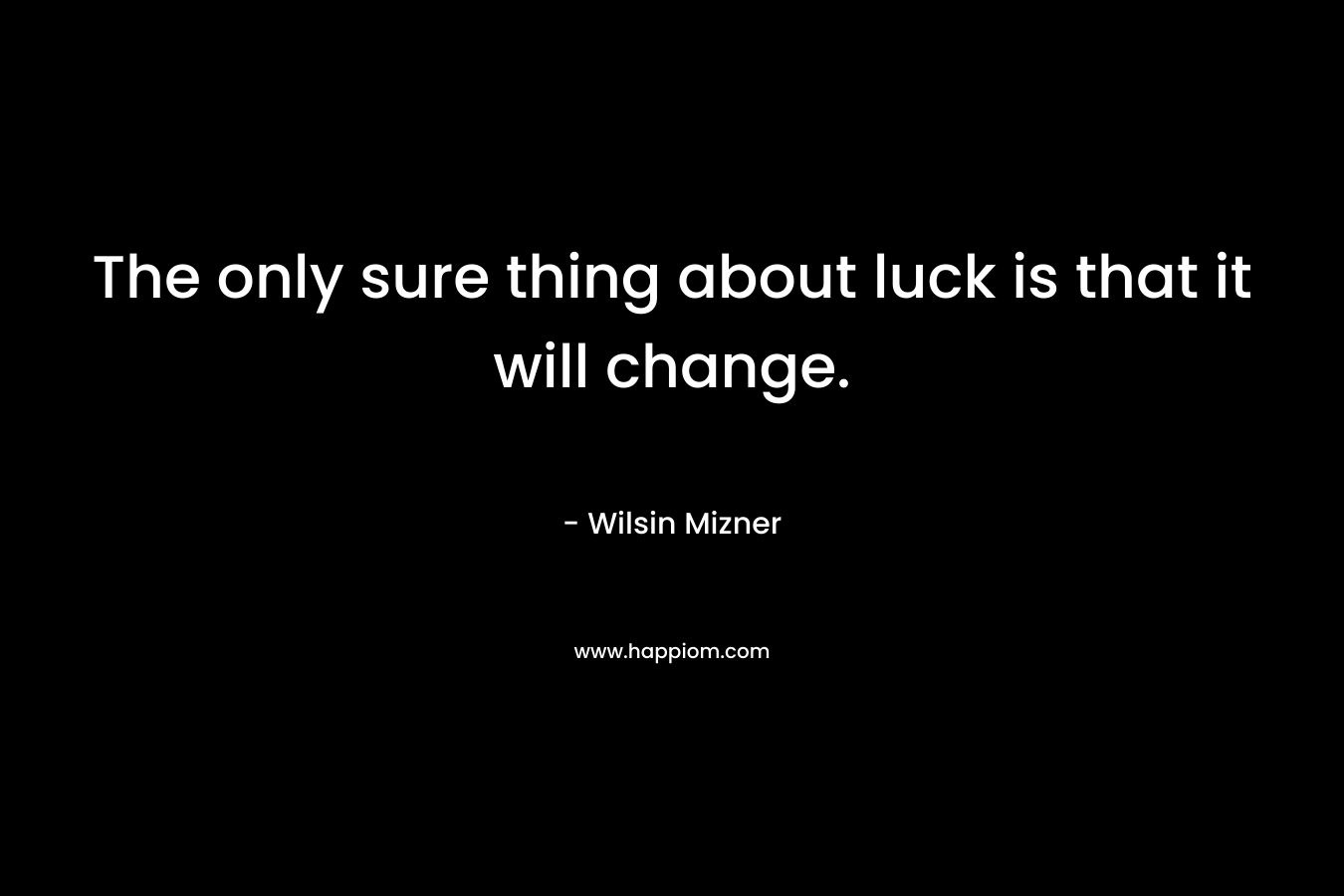 The only sure thing about luck is that it will change. – Wilsin Mizner