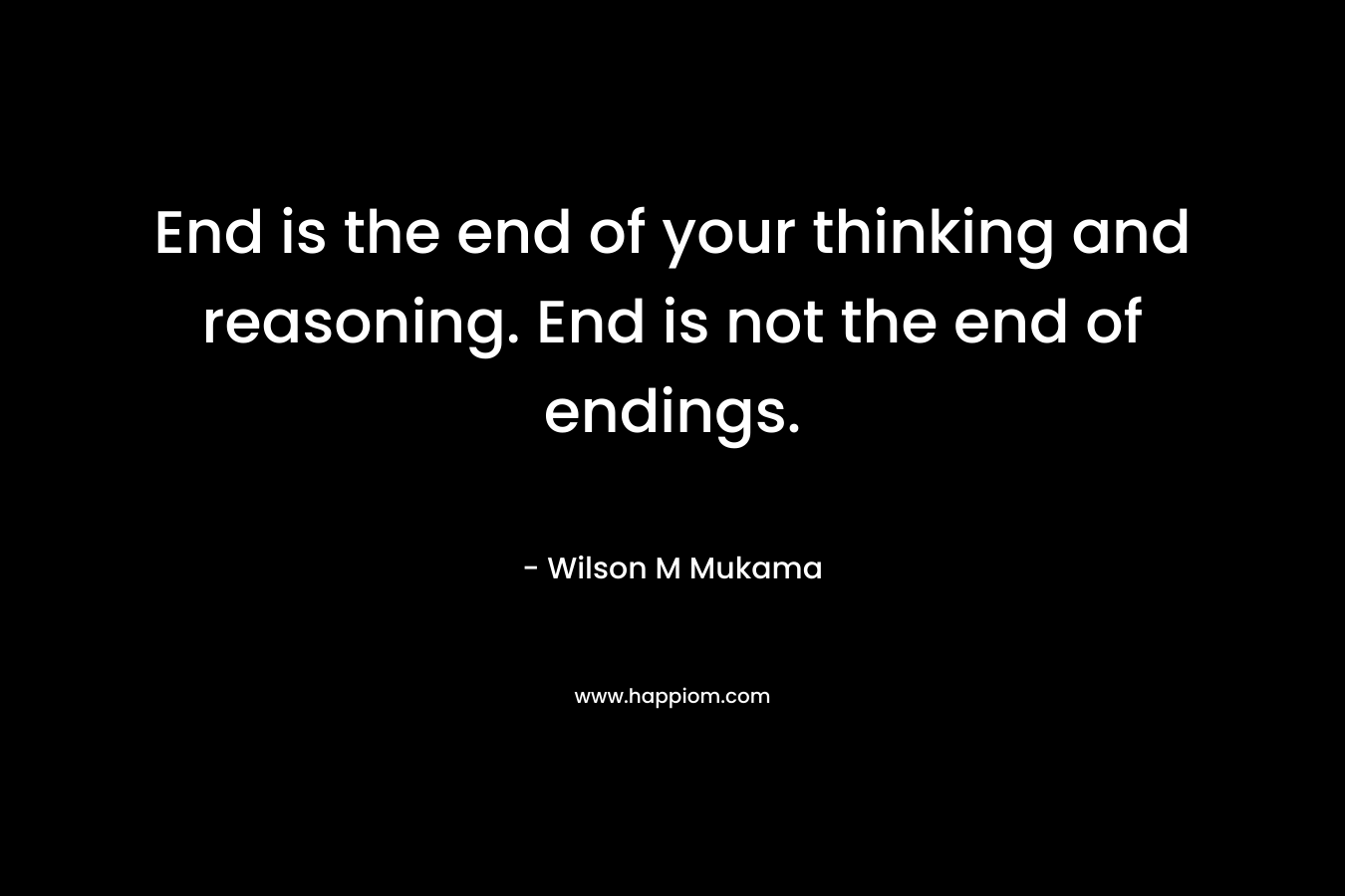 End is the end of your thinking and reasoning. End is not the end of endings. – Wilson M Mukama
