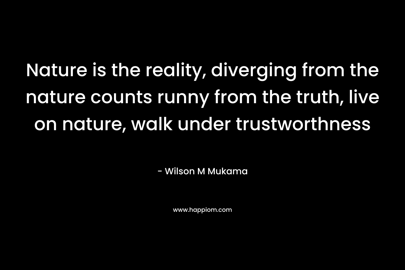 Nature is the reality, diverging from the nature counts runny from the truth, live on nature, walk under trustworthness – Wilson M Mukama