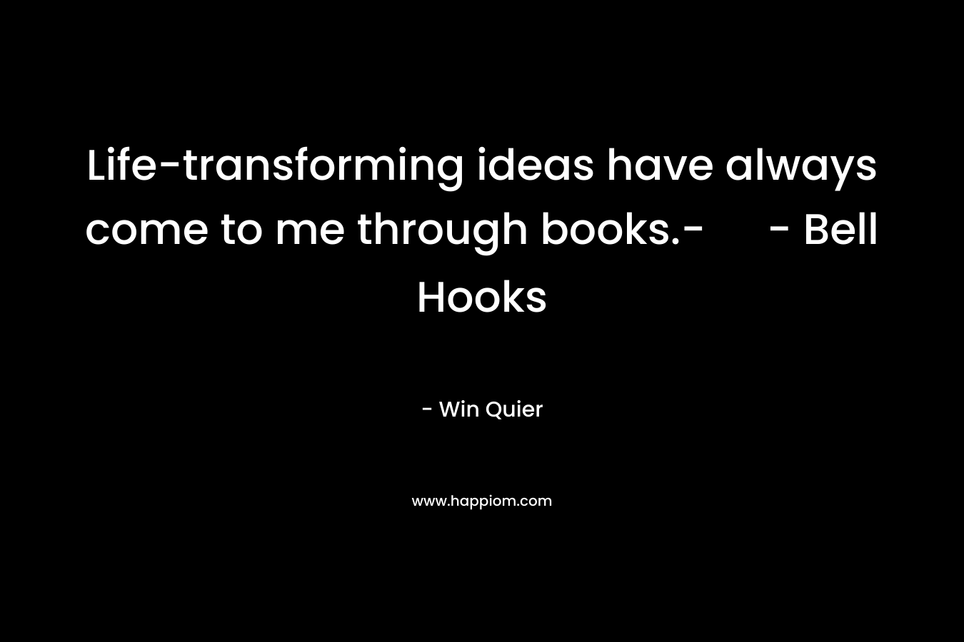 Life-transforming ideas have always come to me through books.-  – Bell Hooks – Win Quier