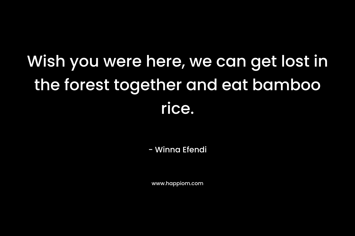 Wish you were here, we can get lost in the forest together and eat bamboo rice. – Winna Efendi
