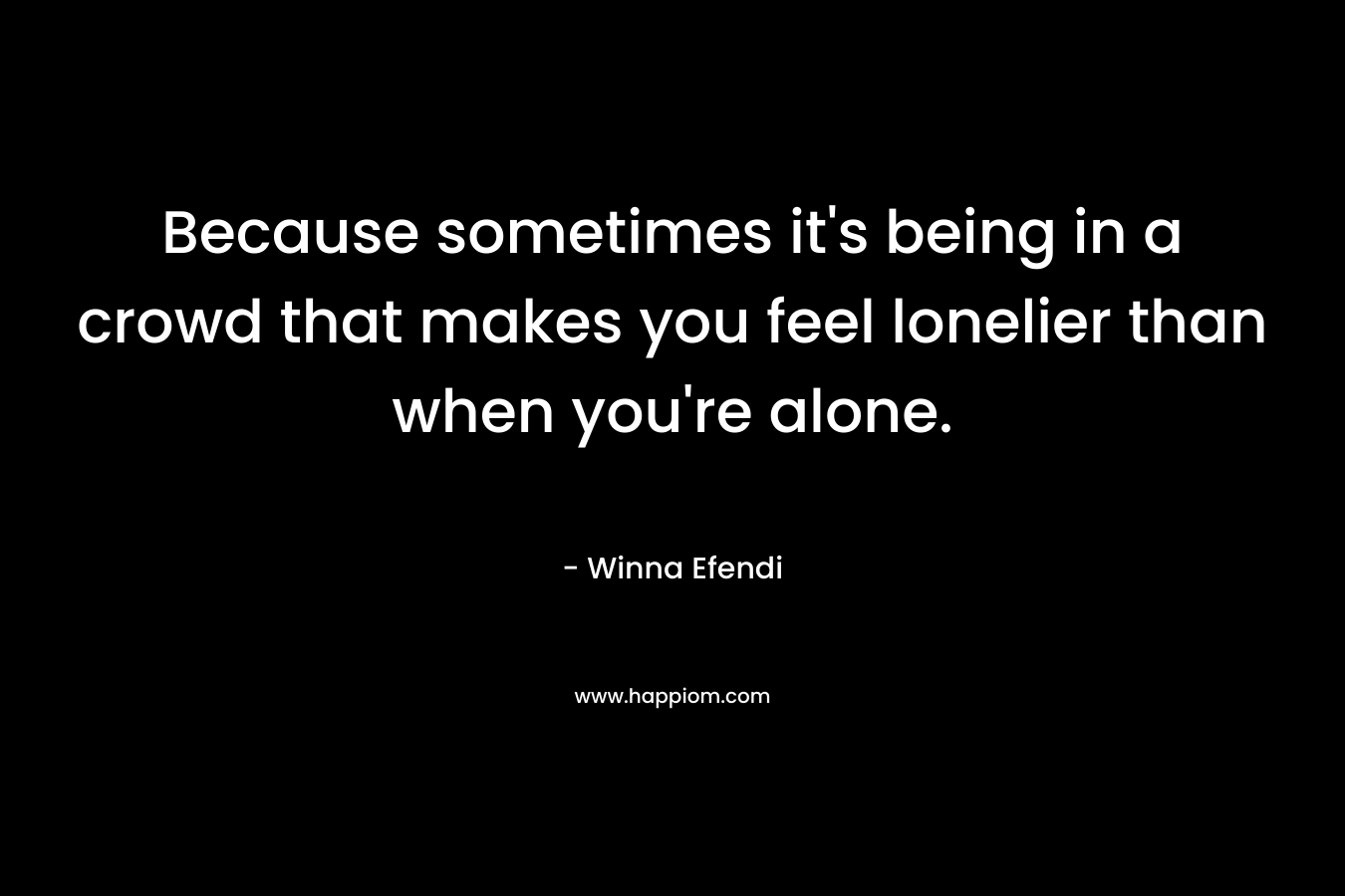 Because sometimes it’s being in a crowd that makes you feel lonelier than when you’re alone. – Winna Efendi