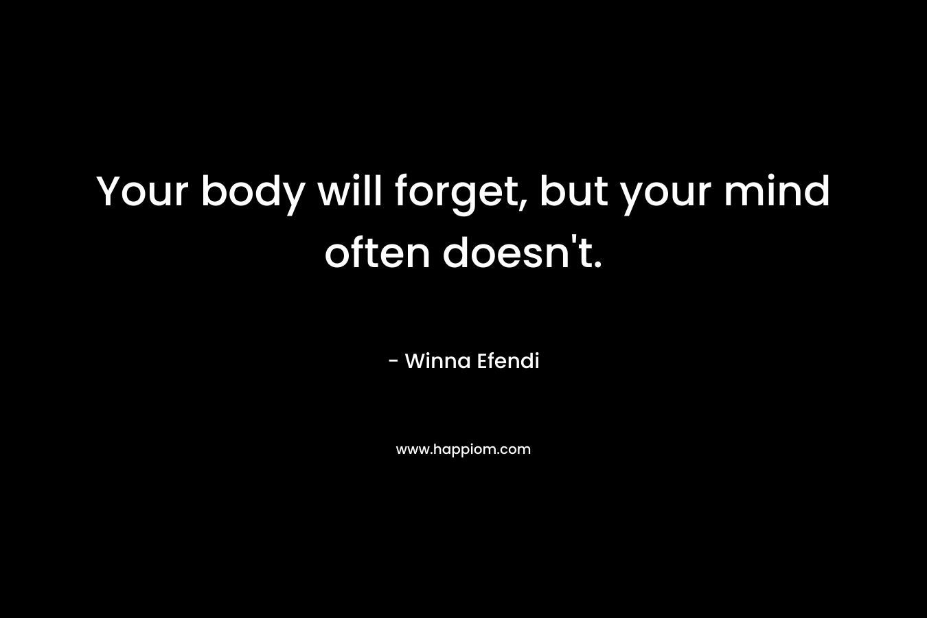 Your body will forget, but your mind often doesn’t. – Winna Efendi