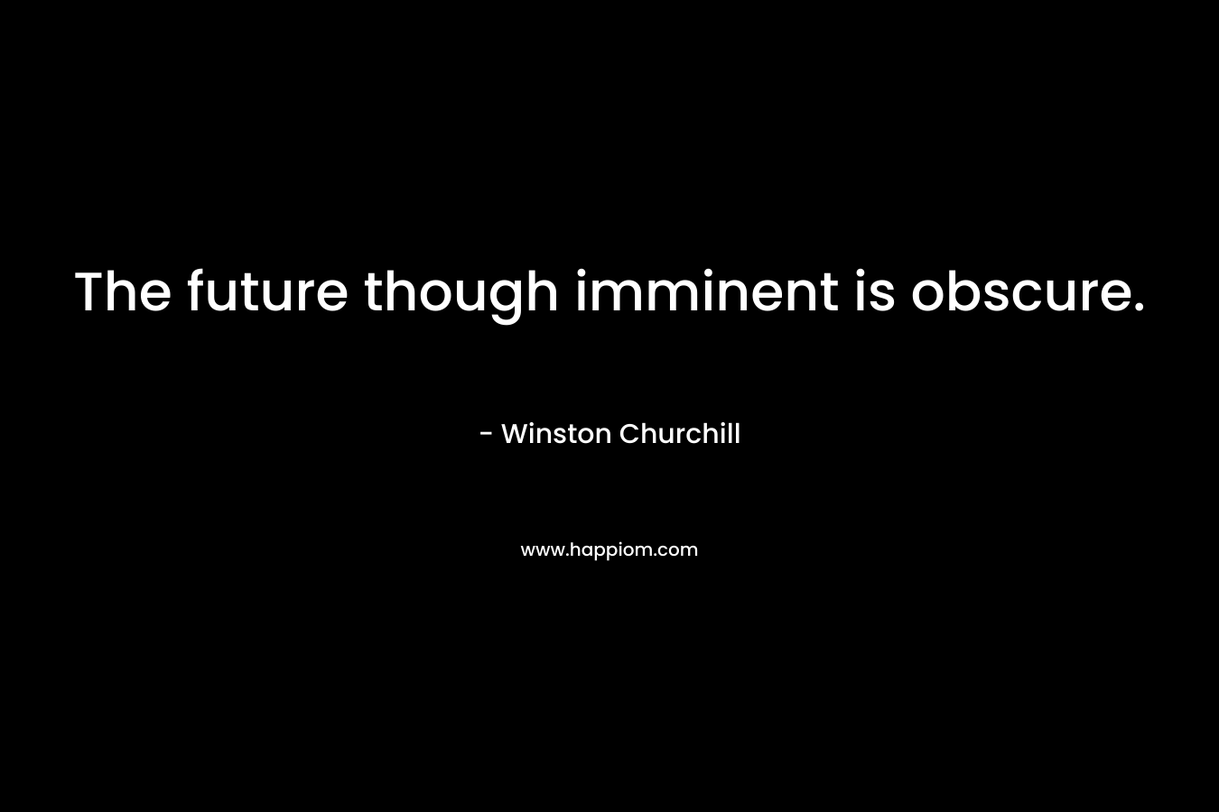 The future though imminent is obscure. – Winston  Churchill