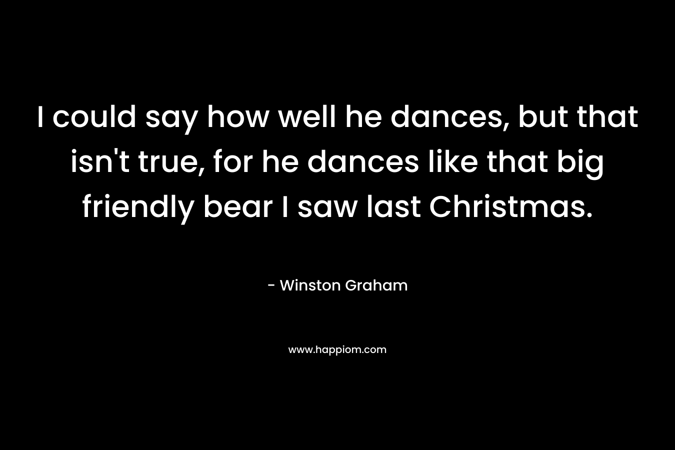 I could say how well he dances, but that isn't true, for he dances like that big friendly bear I saw last Christmas.