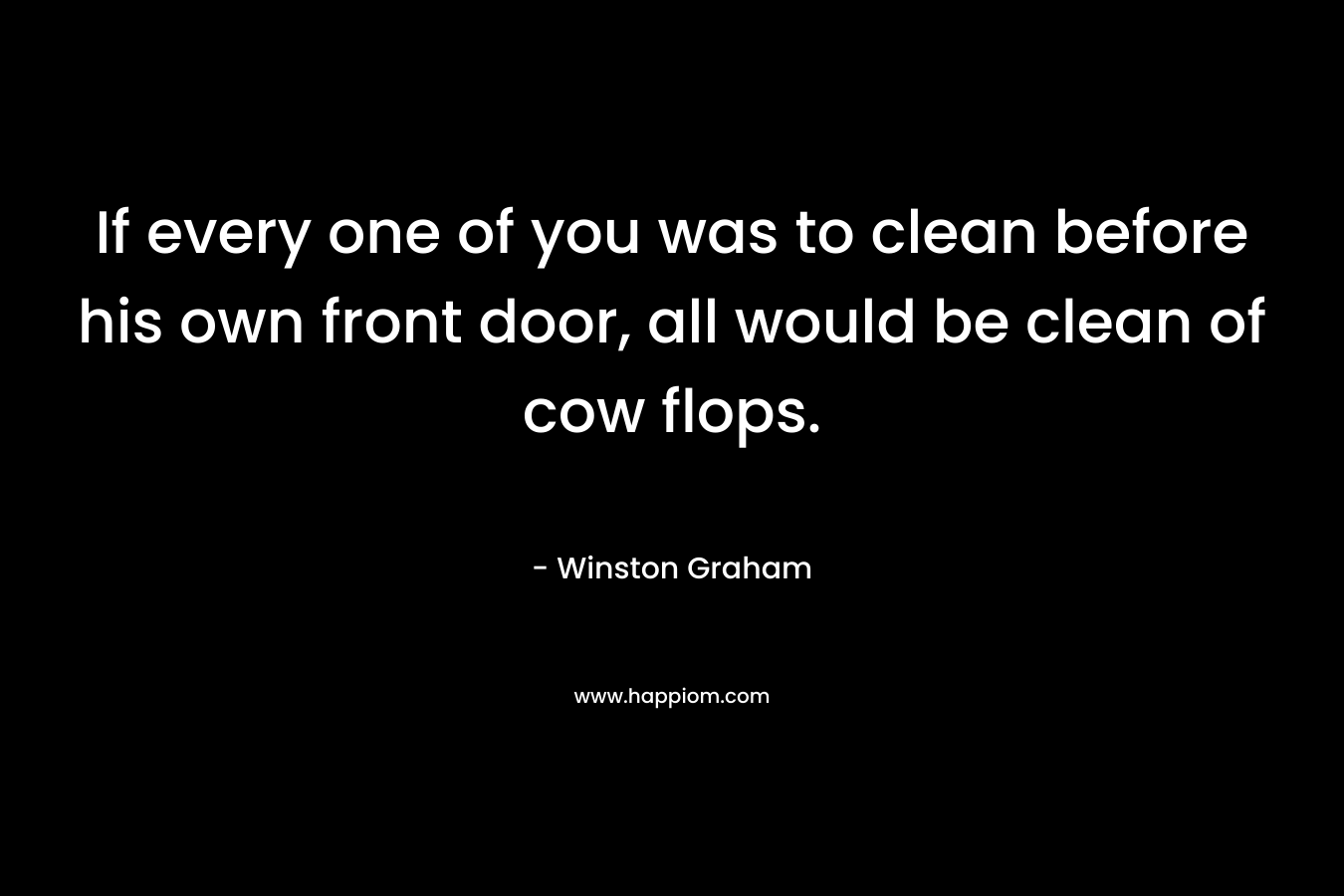 If every one of you was to clean before his own front door, all would be clean of cow flops.