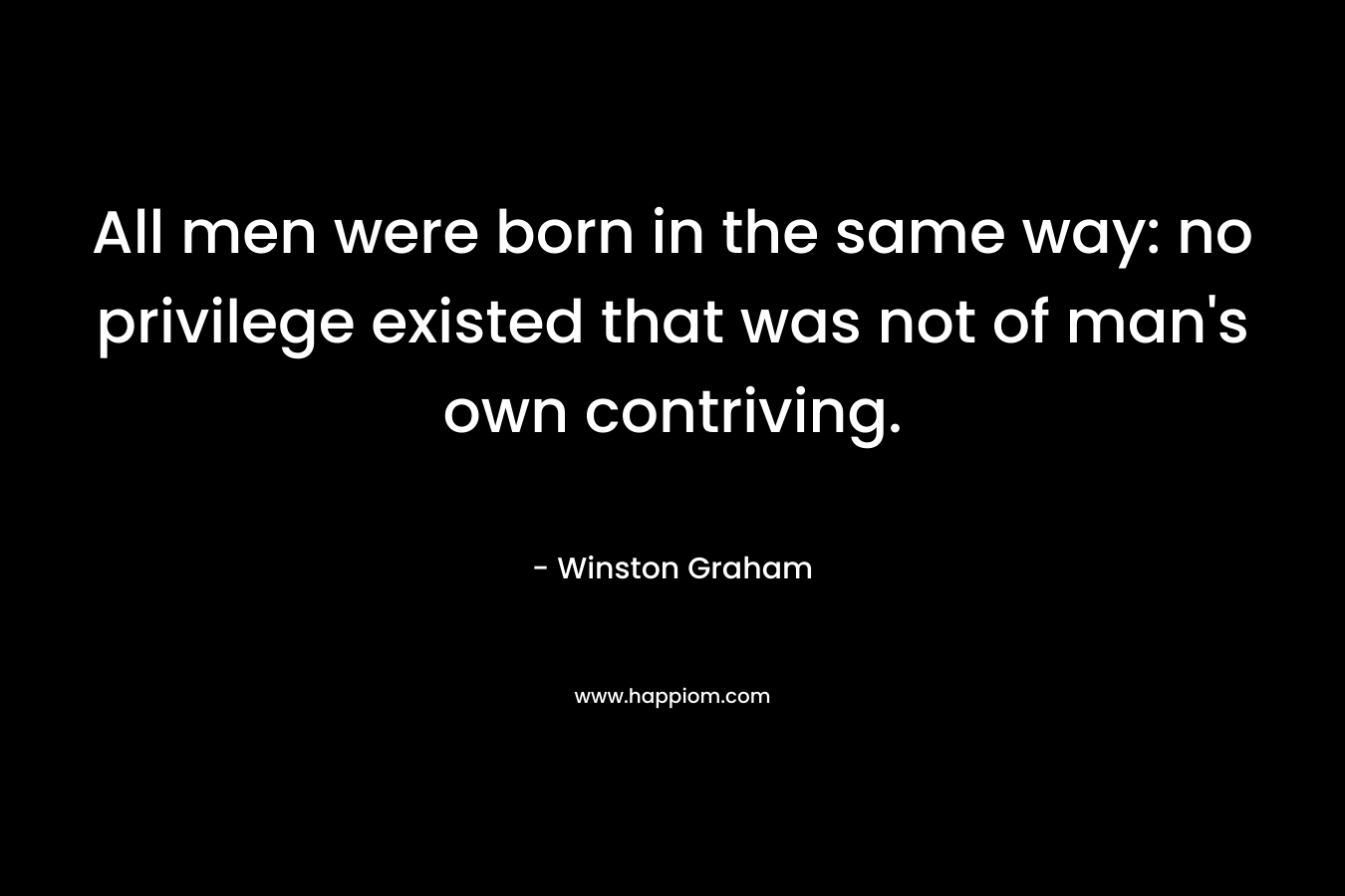 All men were born in the same way: no privilege existed that was not of man’s own contriving. – Winston Graham
