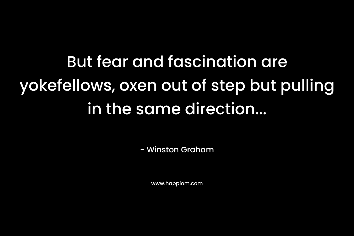But fear and fascination are yokefellows, oxen out of step but pulling in the same direction… – Winston Graham