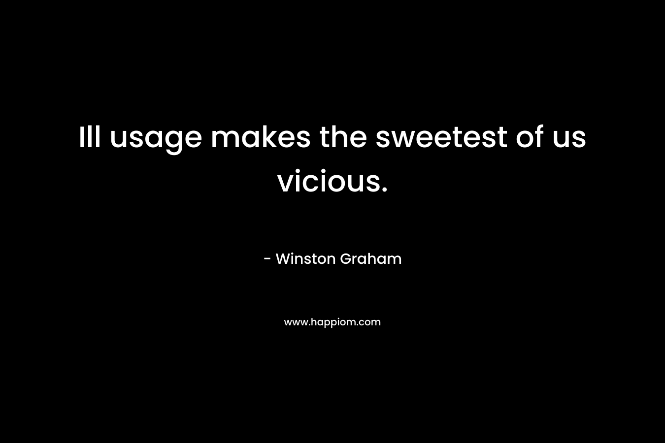 Ill usage makes the sweetest of us vicious. – Winston Graham