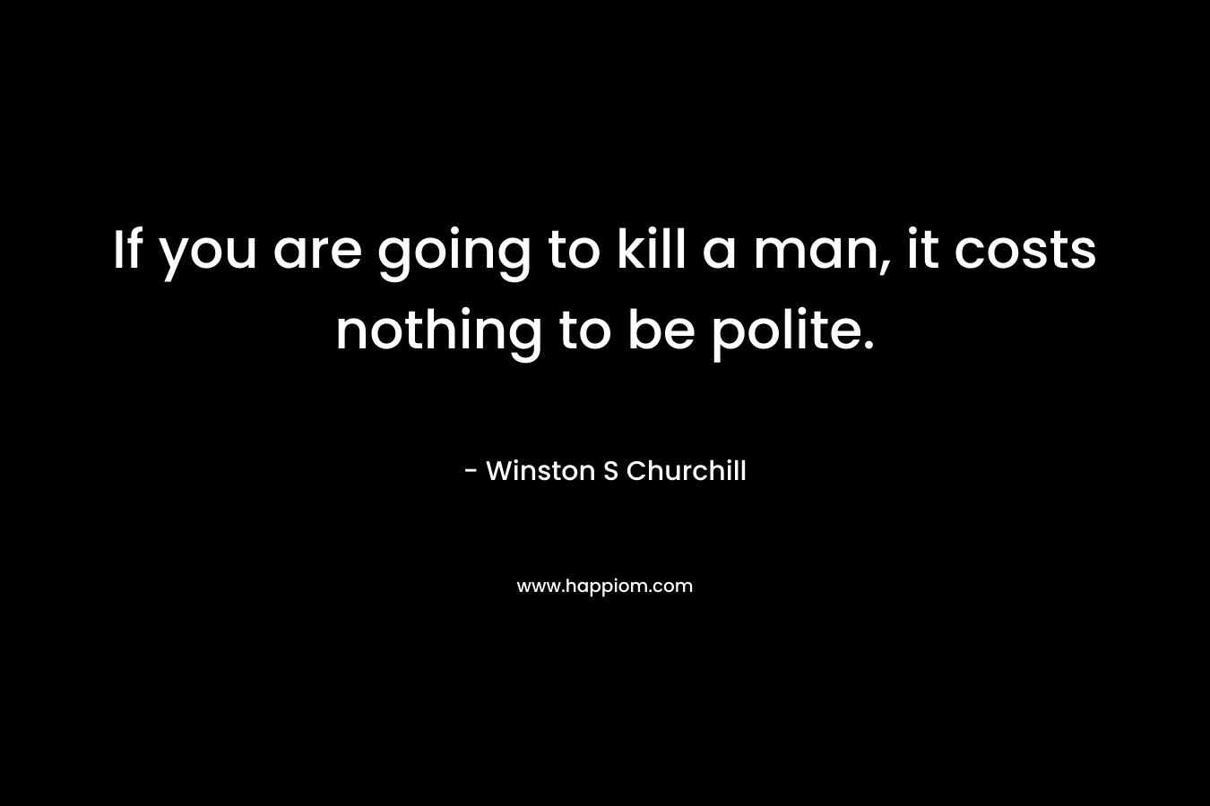 If you are going to kill a man, it costs nothing to be polite.