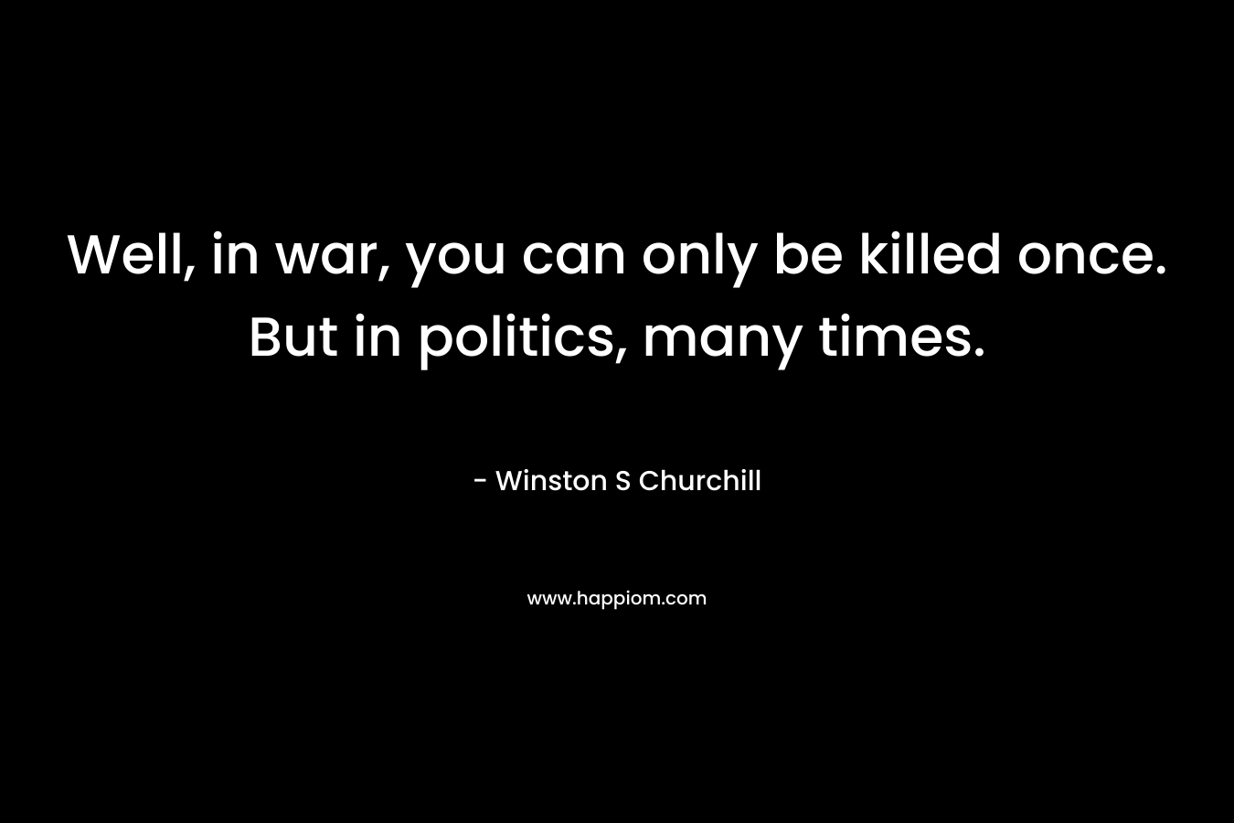 Well, in war, you can only be killed once. But in politics, many times.