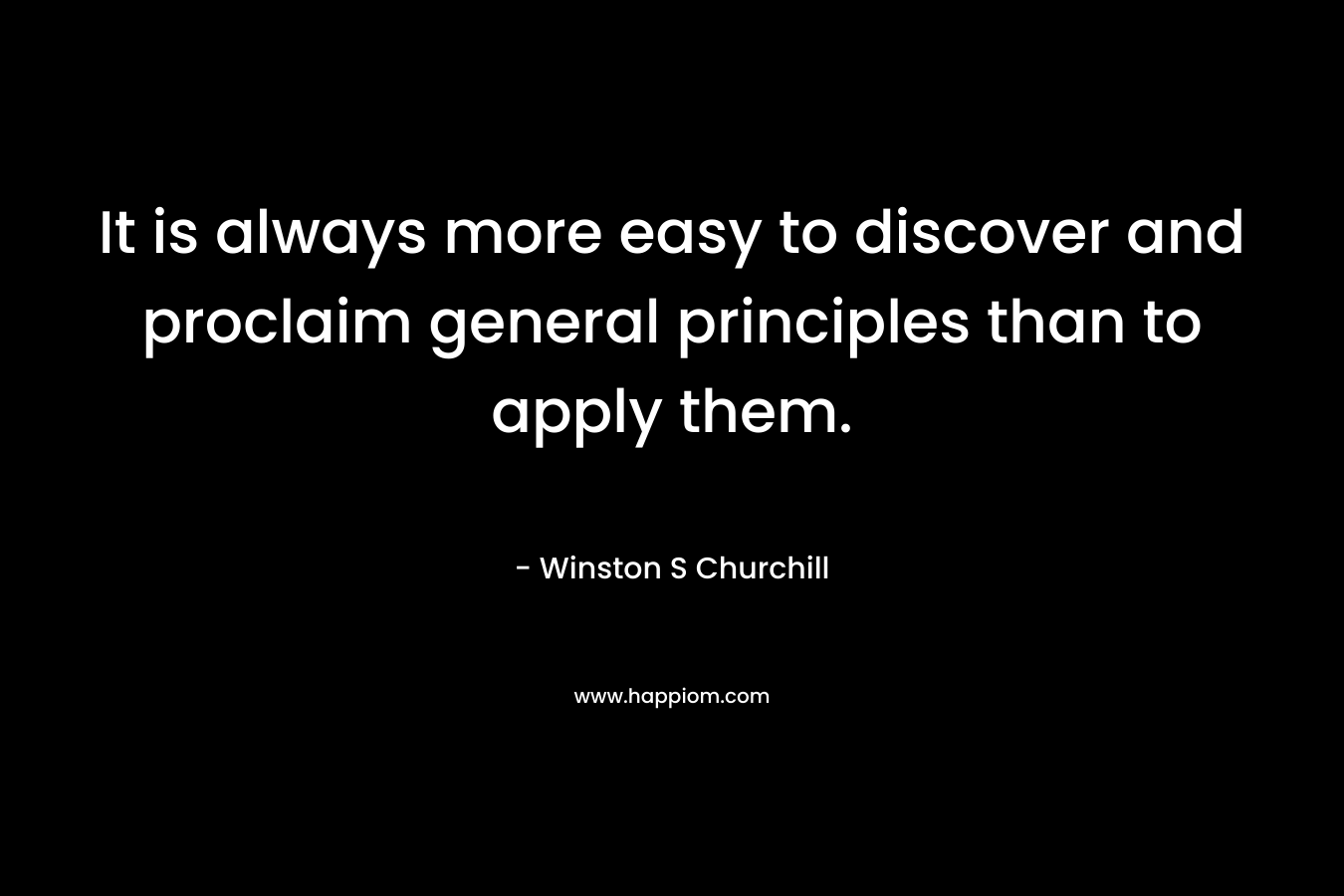 It is always more easy to discover and proclaim general principles than to apply them. – Winston S Churchill