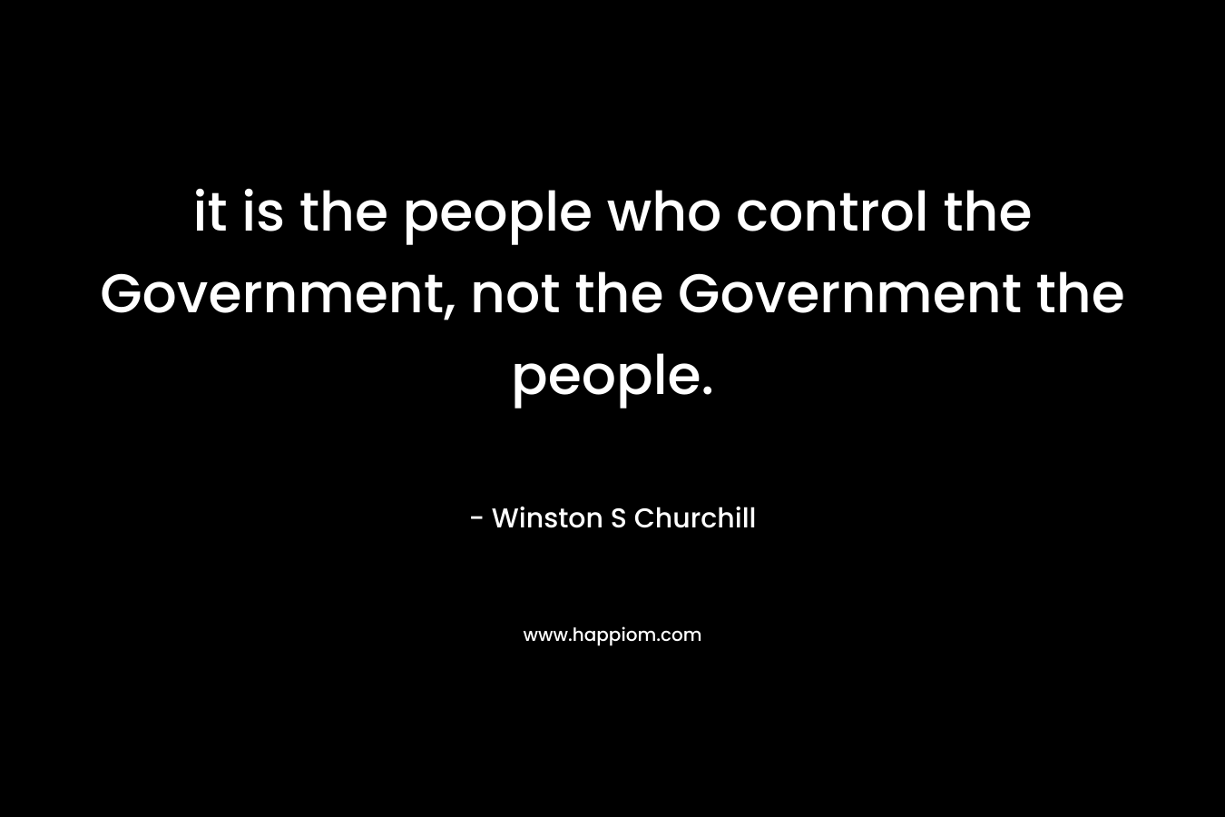 it is the people who control the Government, not the Government the people. – Winston S Churchill