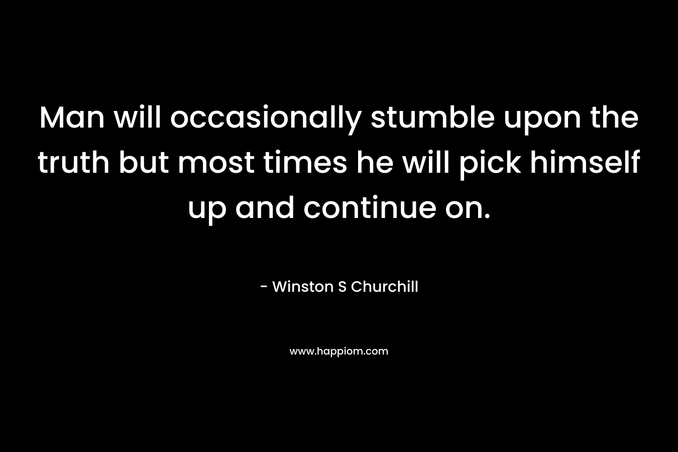 Man will occasionally stumble upon the truth but most times he will pick himself up and continue on.