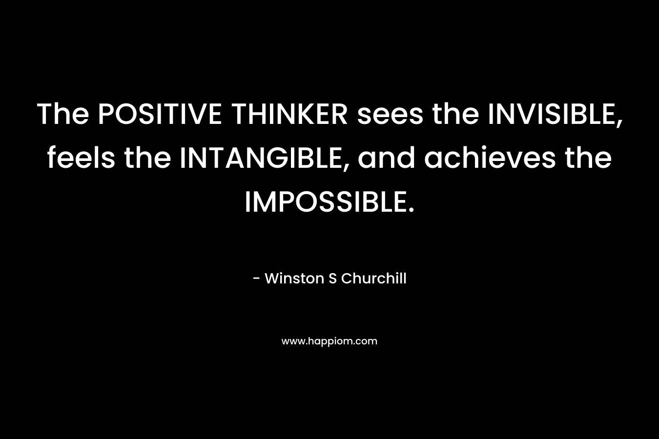 The POSITIVE THINKER sees the INVISIBLE, feels the INTANGIBLE, and achieves the IMPOSSIBLE. – Winston S Churchill
