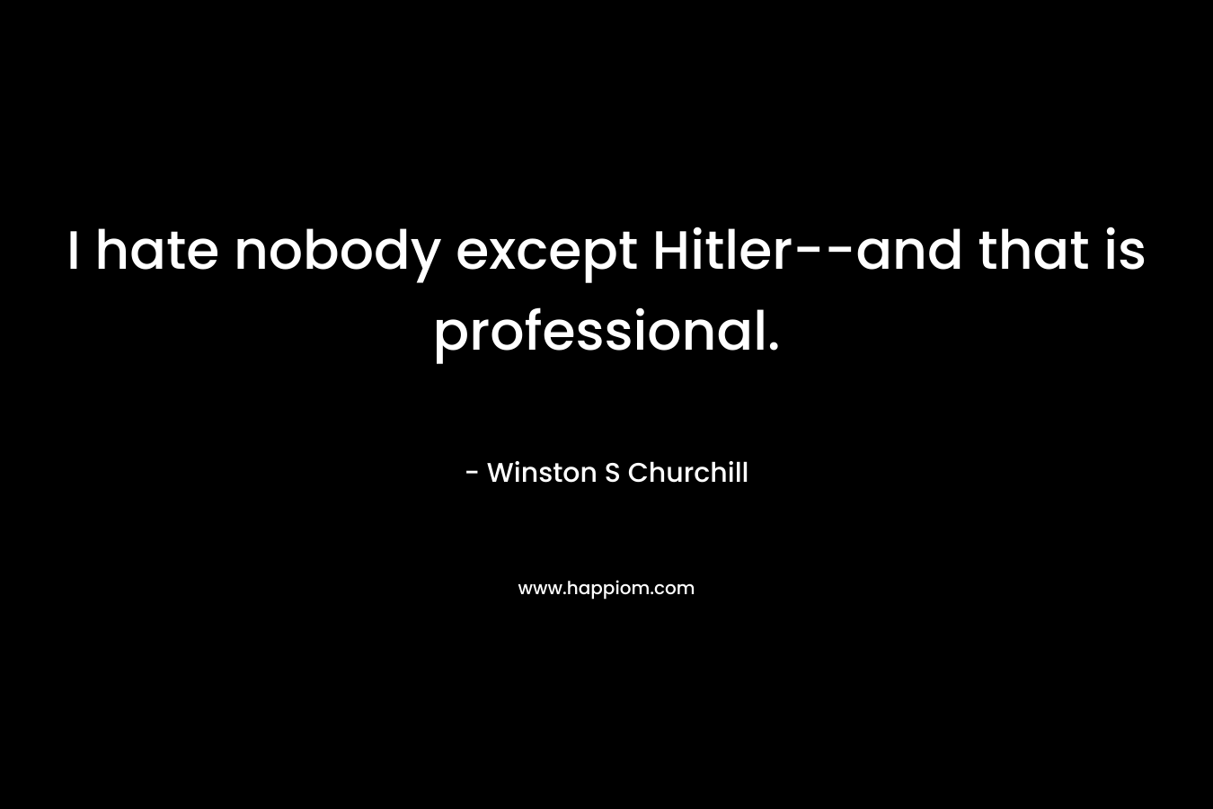 I hate nobody except Hitler--and that is professional.