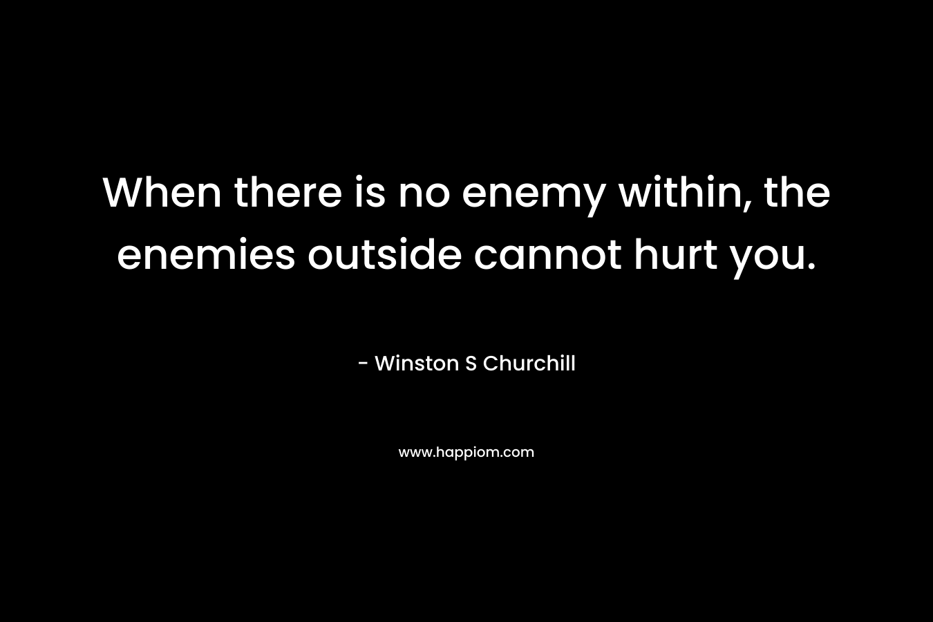 When there is no enemy within, the enemies outside cannot hurt you. – Winston S Churchill
