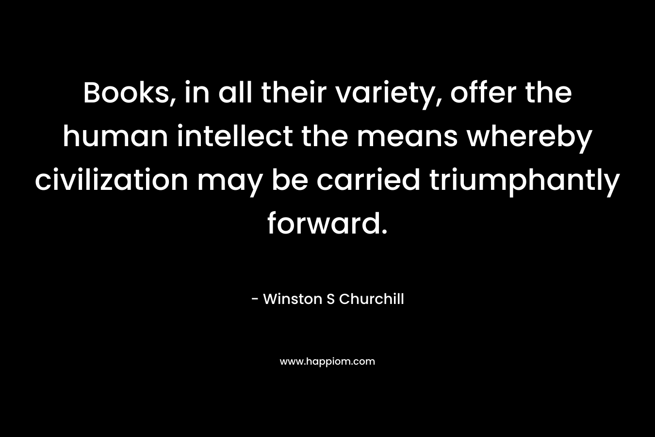Books, in all their variety, offer the human intellect the means whereby civilization may be carried triumphantly forward. – Winston S Churchill