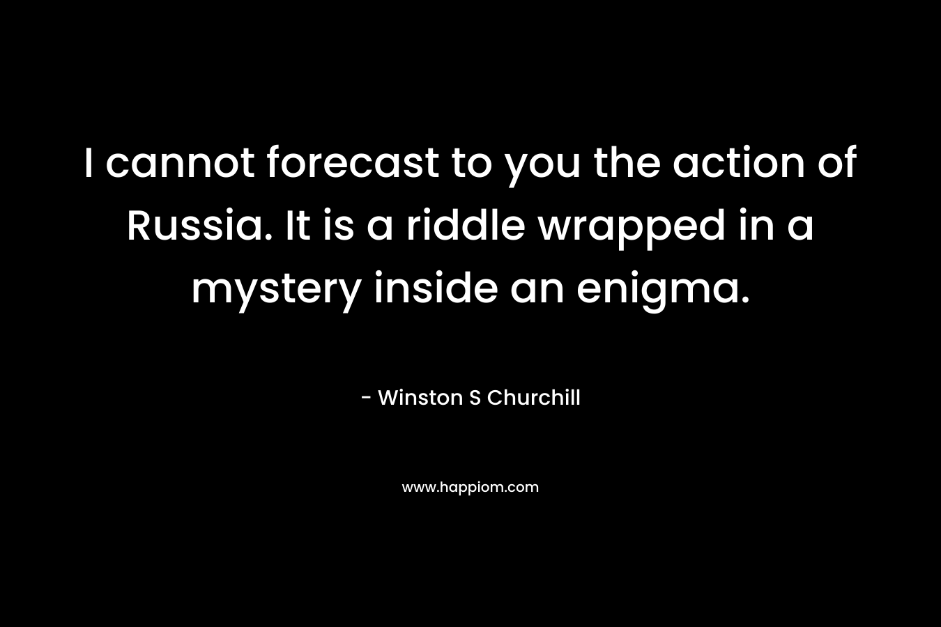I cannot forecast to you the action of Russia. It is a riddle wrapped in a mystery inside an enigma.