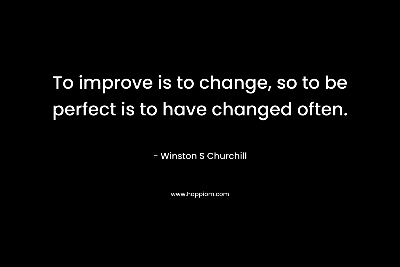 To improve is to change, so to be perfect is to have changed often.
