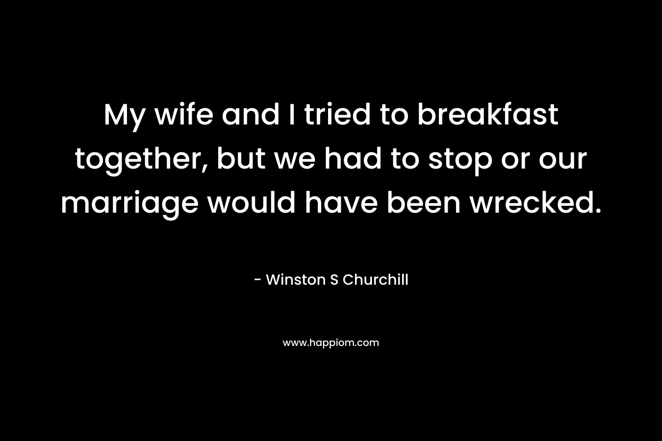 My wife and I tried to breakfast together, but we had to stop or our marriage would have been wrecked.