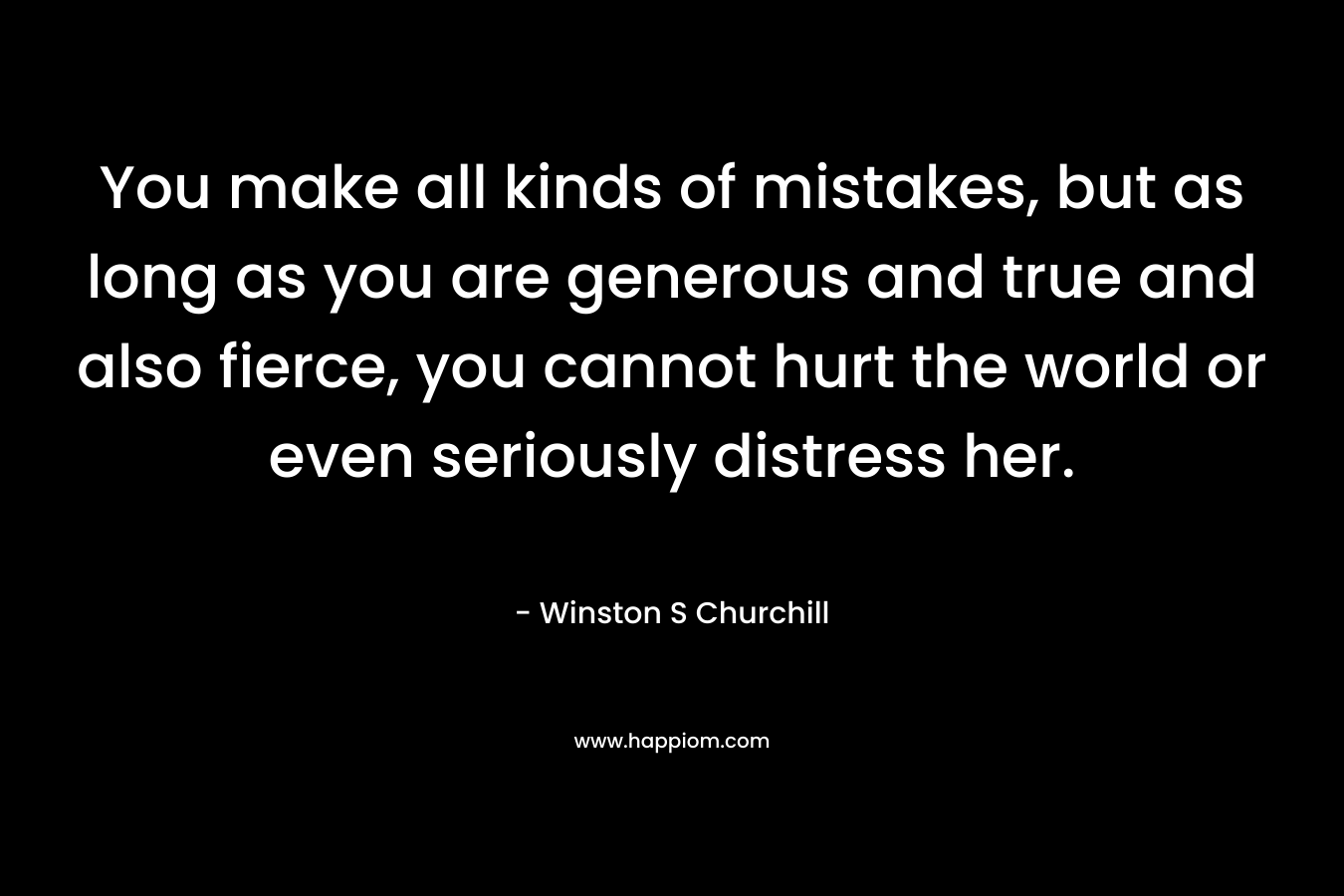 You make all kinds of mistakes, but as long as you are generous and true and also fierce, you cannot hurt the world or even seriously distress her.