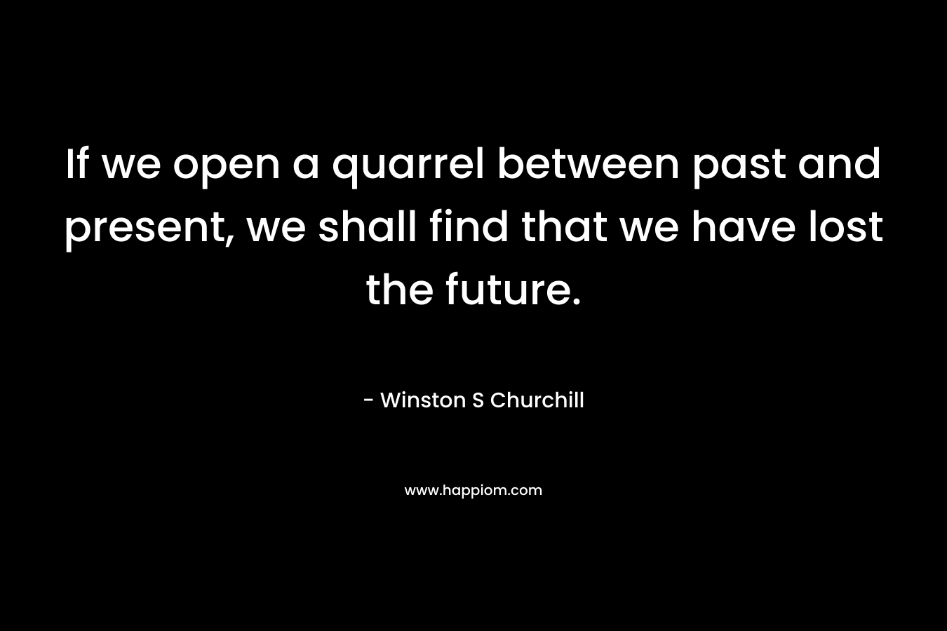 If we open a quarrel between past and present, we shall find that we have lost the future. 