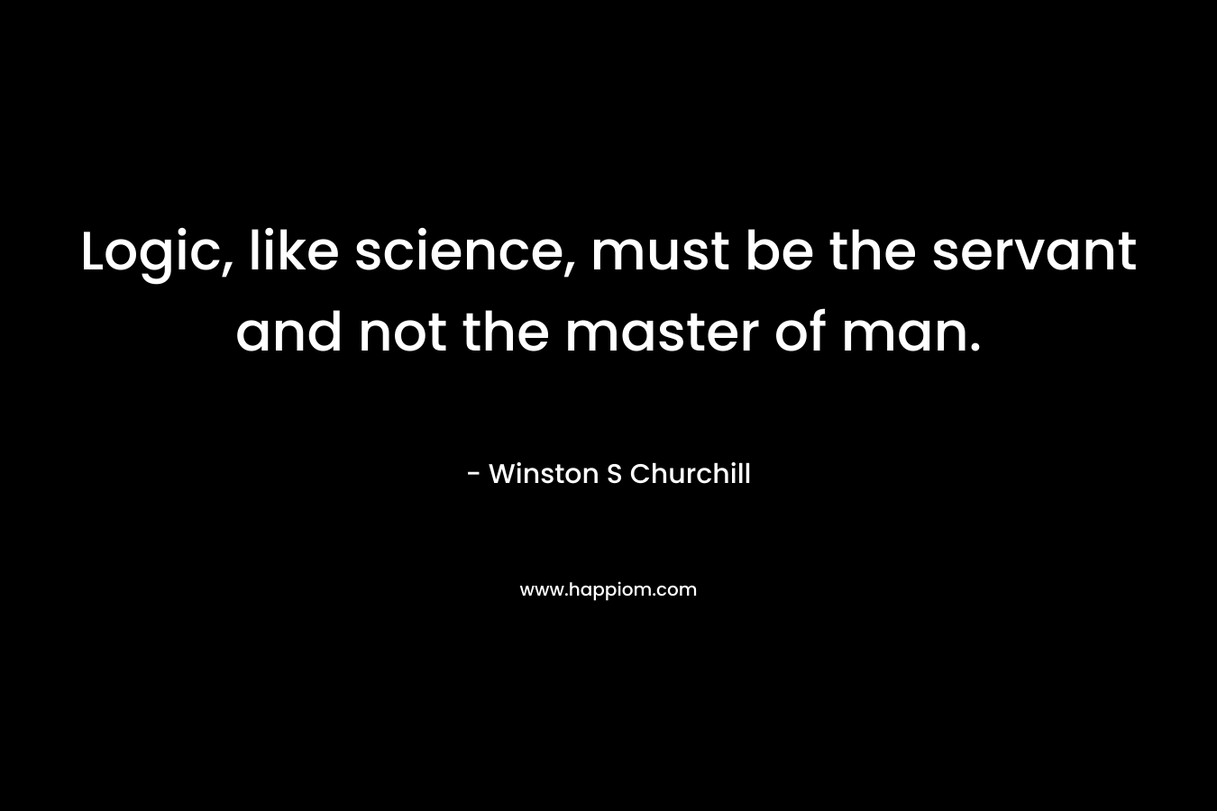 Logic, like science, must be the servant and not the master of man.