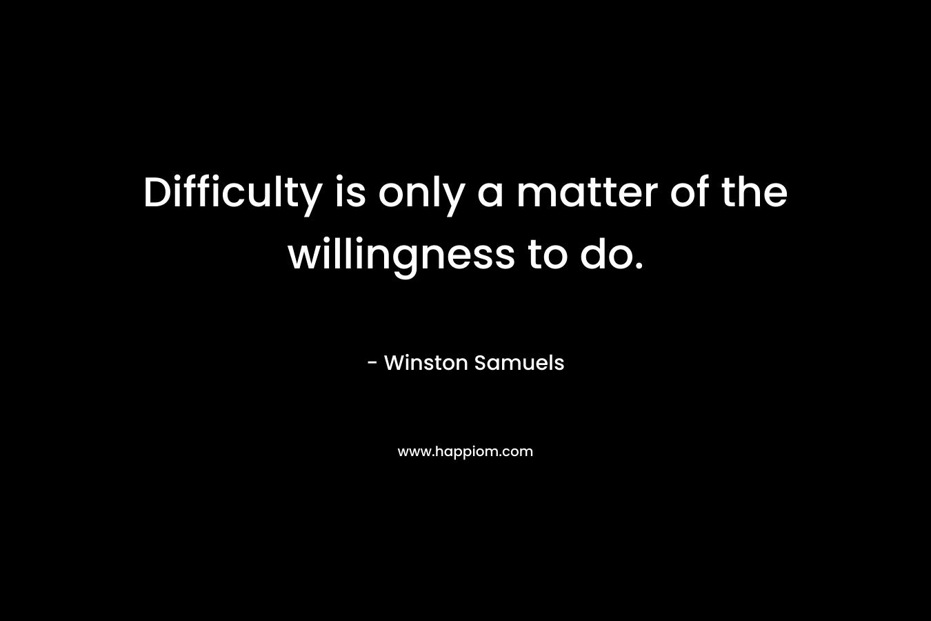 Difficulty is only a matter of the willingness to do. – Winston Samuels