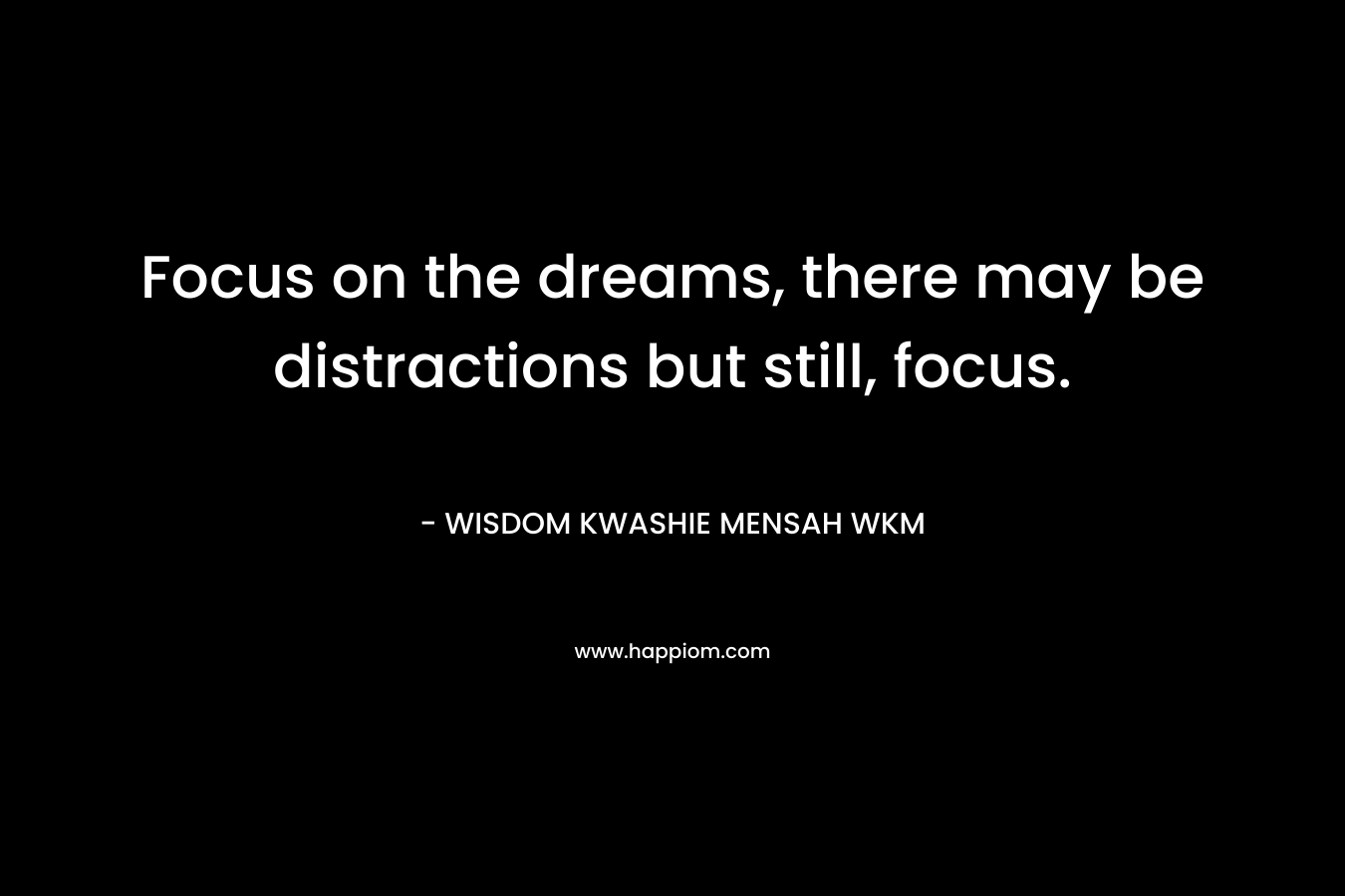 Focus on the dreams, there may be distractions but still, focus. – WISDOM KWASHIE MENSAH WKM