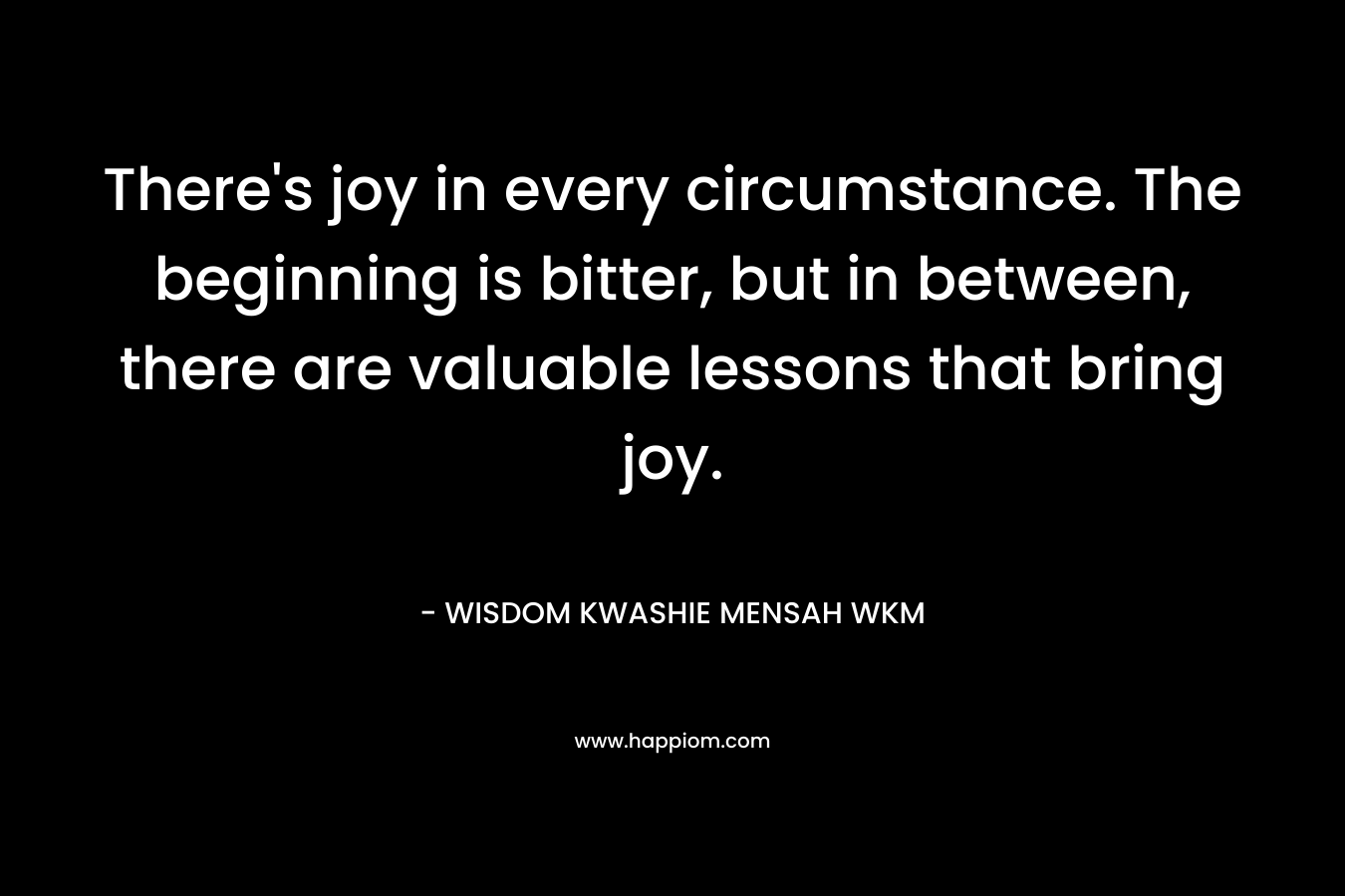 There's joy in every circumstance. The beginning is bitter, but in between, there are valuable lessons that bring joy.