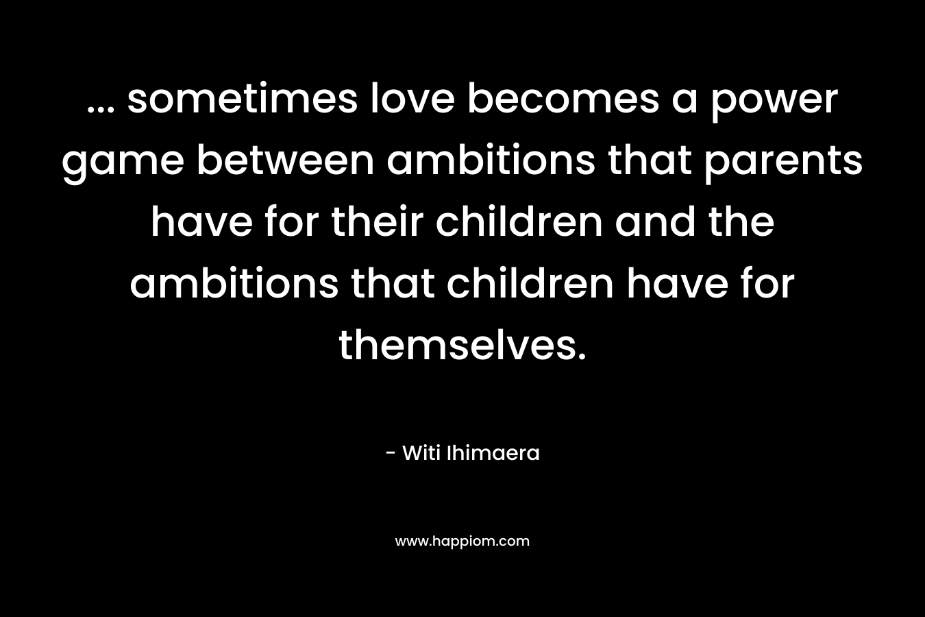 ... sometimes love becomes a power game between ambitions that parents have for their children and the ambitions that children have for themselves.
