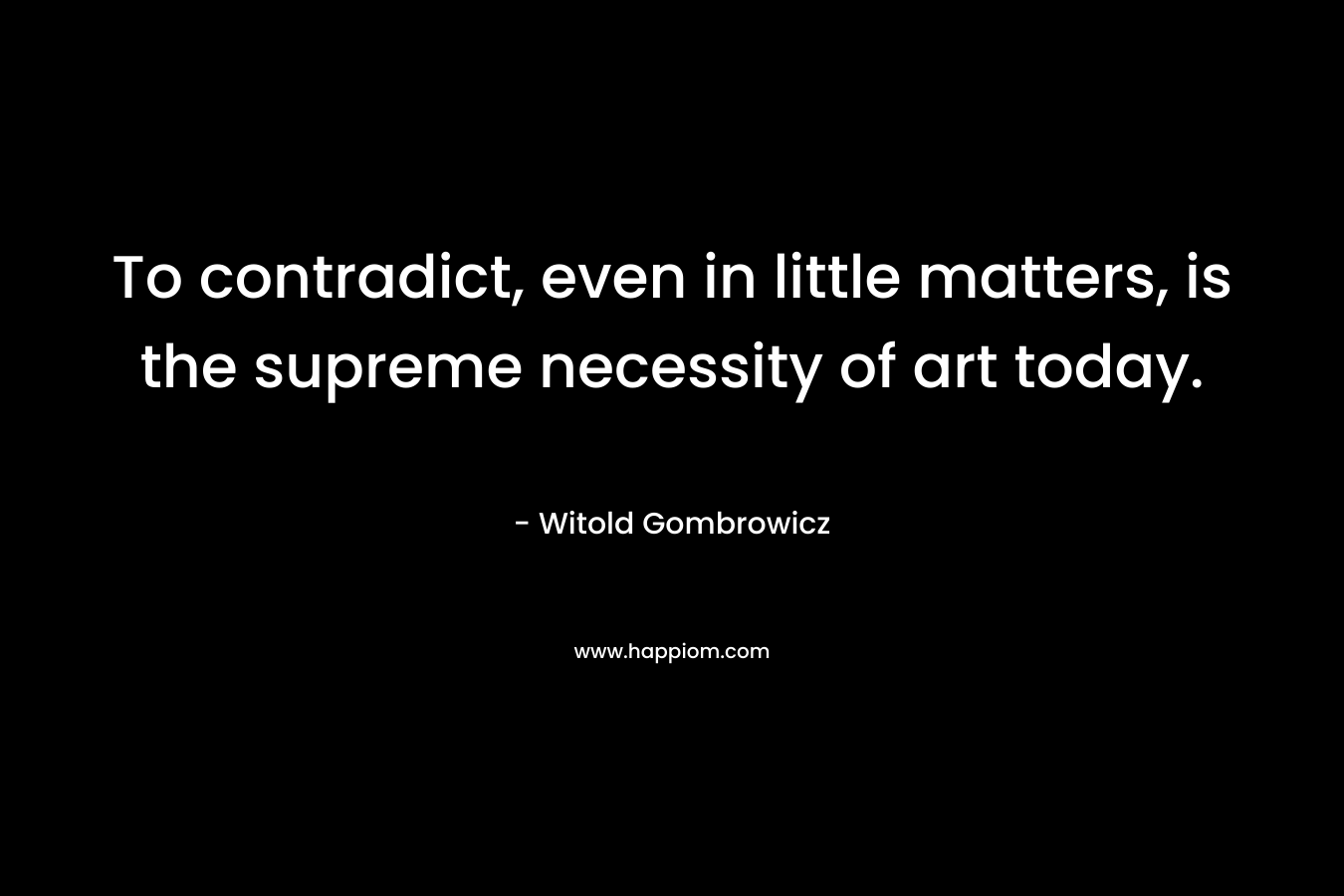 To contradict, even in little matters, is the supreme necessity of art today. 