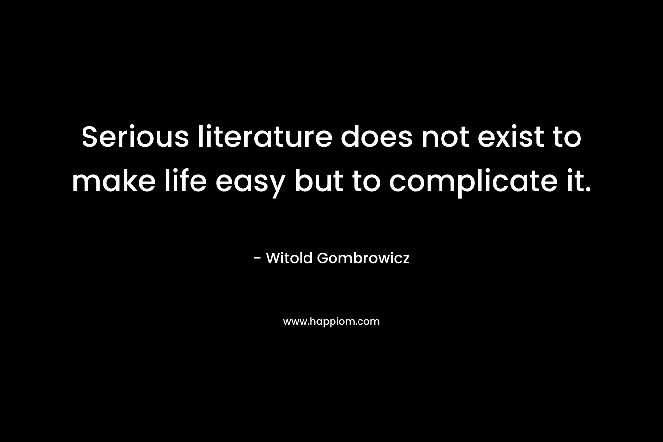 Serious literature does not exist to make life easy but to complicate it. – Witold Gombrowicz