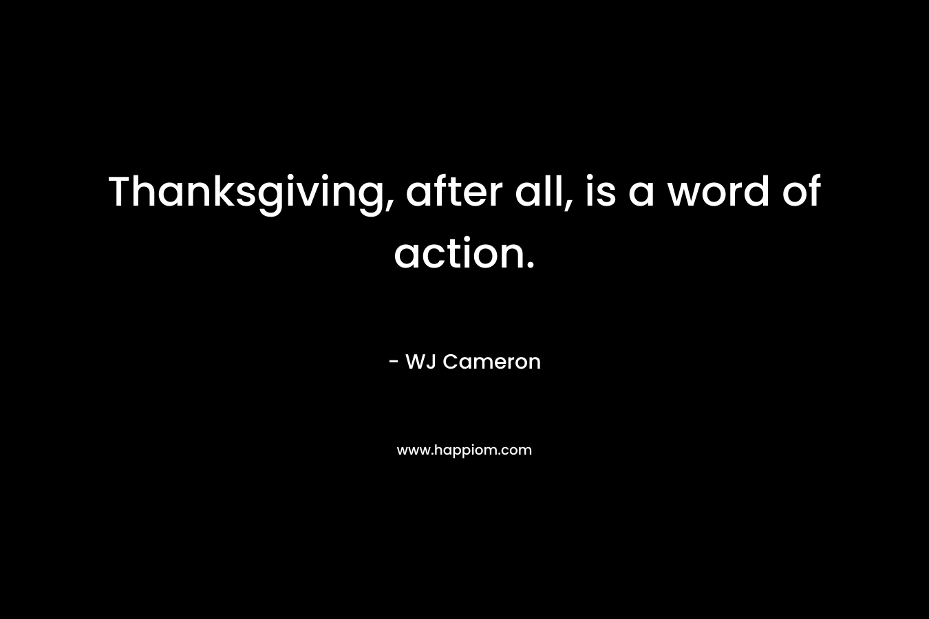 Thanksgiving, after all, is a word of action. – WJ Cameron