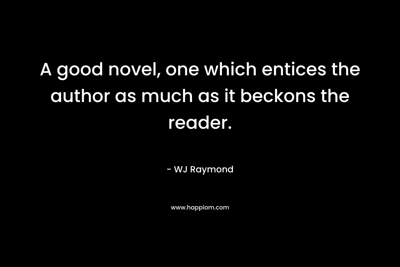 A good novel, one which entices the author as much as it beckons the reader. – WJ Raymond