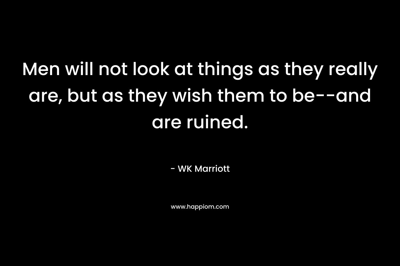 Men will not look at things as they really are, but as they wish them to be–and are ruined. – WK Marriott