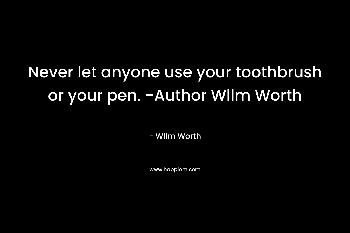 Never let anyone use your toothbrush or your pen. -Author Wllm Worth