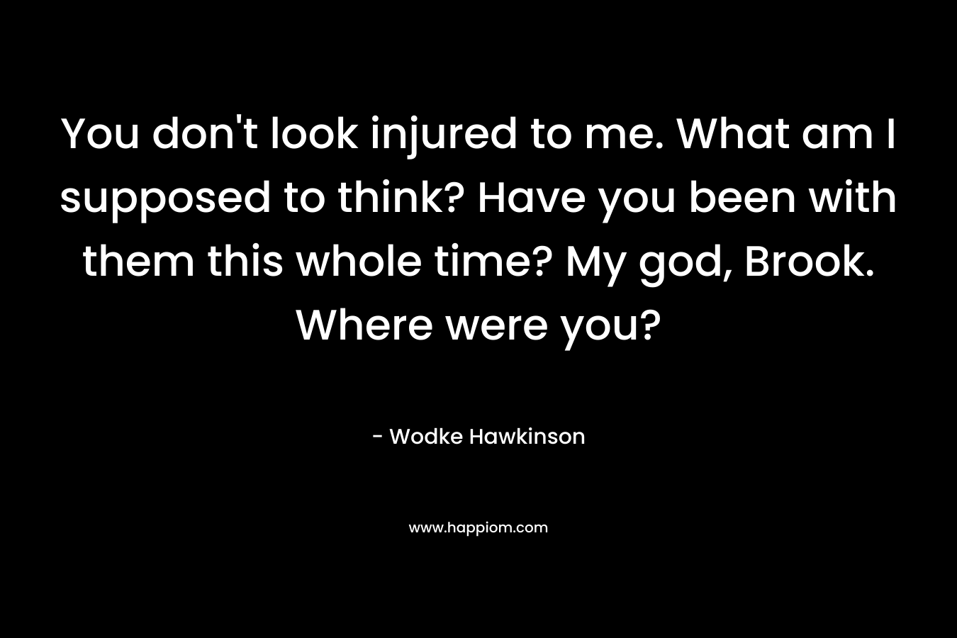 You don’t look injured to me. What am I supposed to think? Have you been with them this whole time? My god, Brook. Where were you? – Wodke Hawkinson