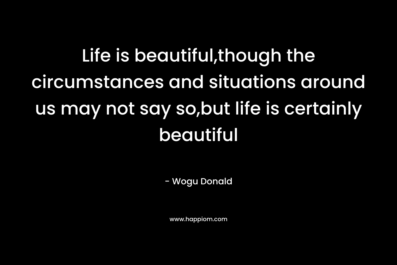 Life is beautiful,though the circumstances and situations around us may not say so,but life is certainly beautiful – Wogu Donald