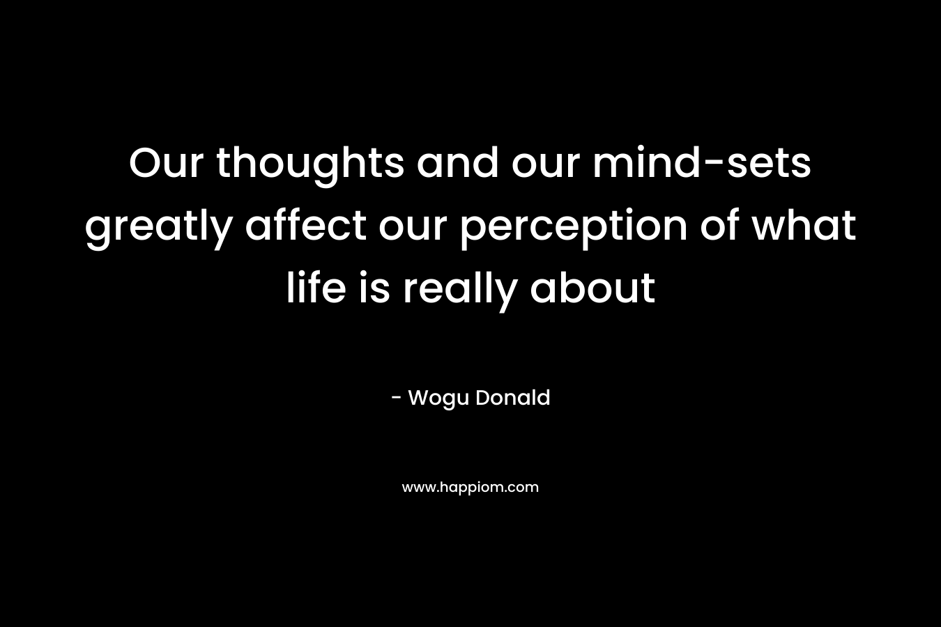 Our thoughts and our mind-sets greatly affect our perception of what life is really about – Wogu Donald