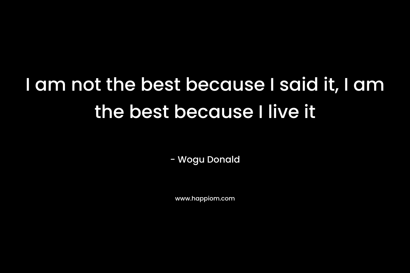 I am not the best because I said it, I am the best because I live it – Wogu Donald