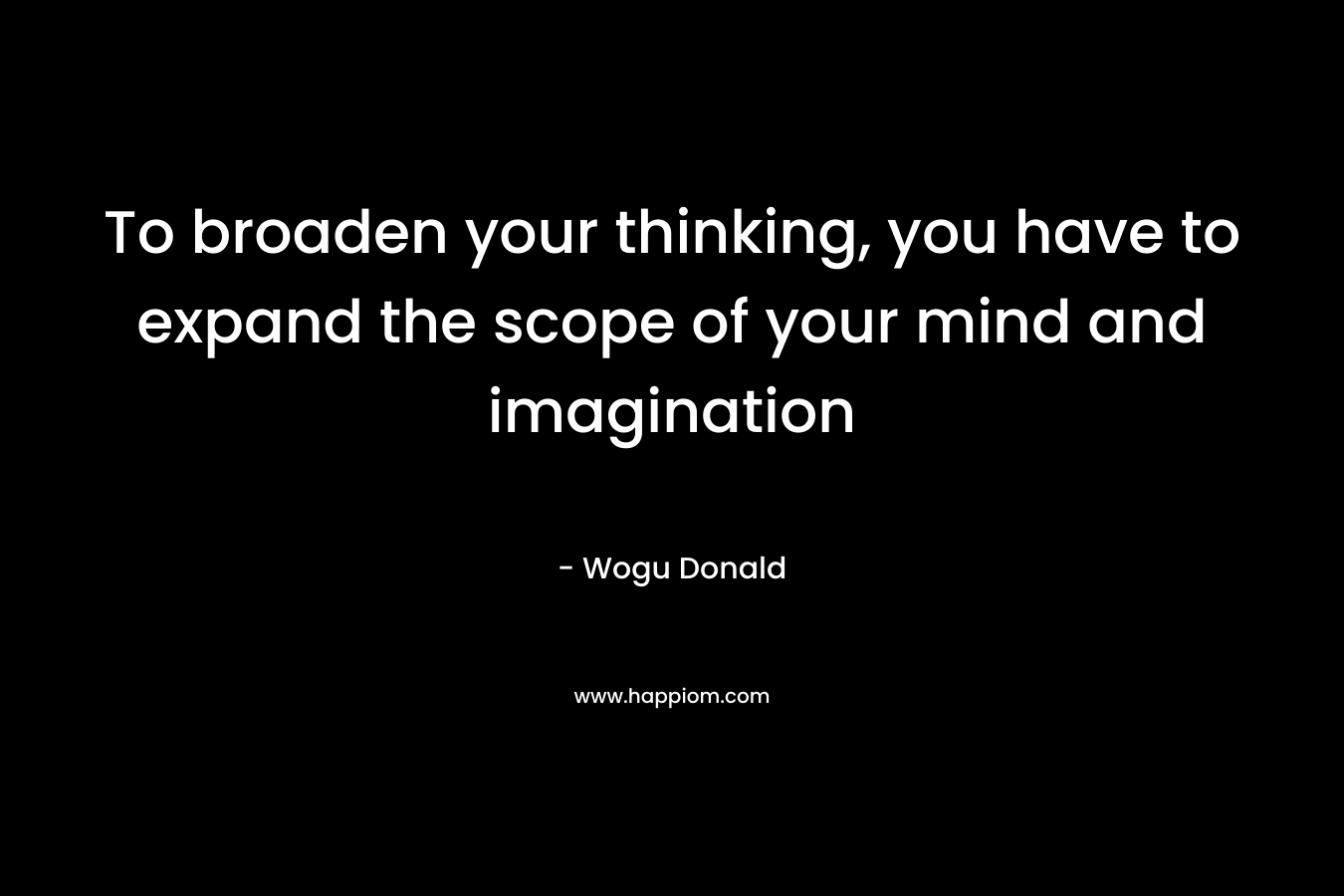 To broaden your thinking, you have to expand the scope of your mind and imagination – Wogu Donald