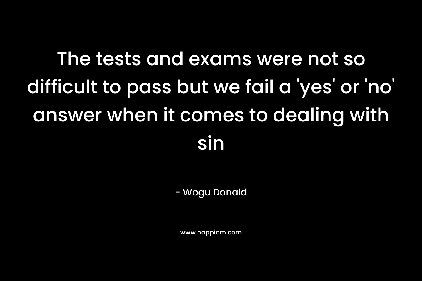 The tests and exams were not so difficult to pass but we fail a 'yes' or 'no' answer when it comes to dealing with sin