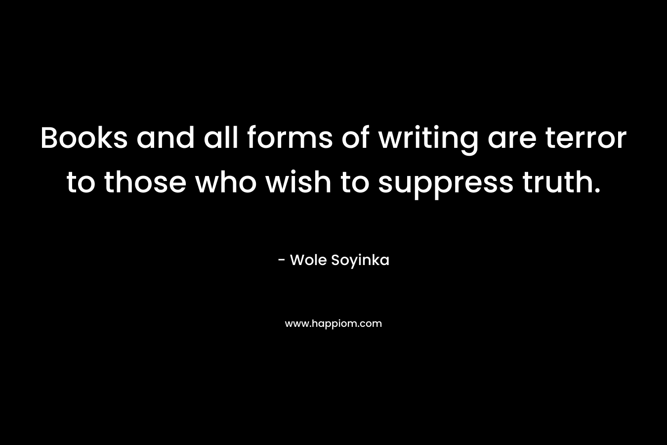Books and all forms of writing are terror to those who wish to suppress truth. – Wole Soyinka