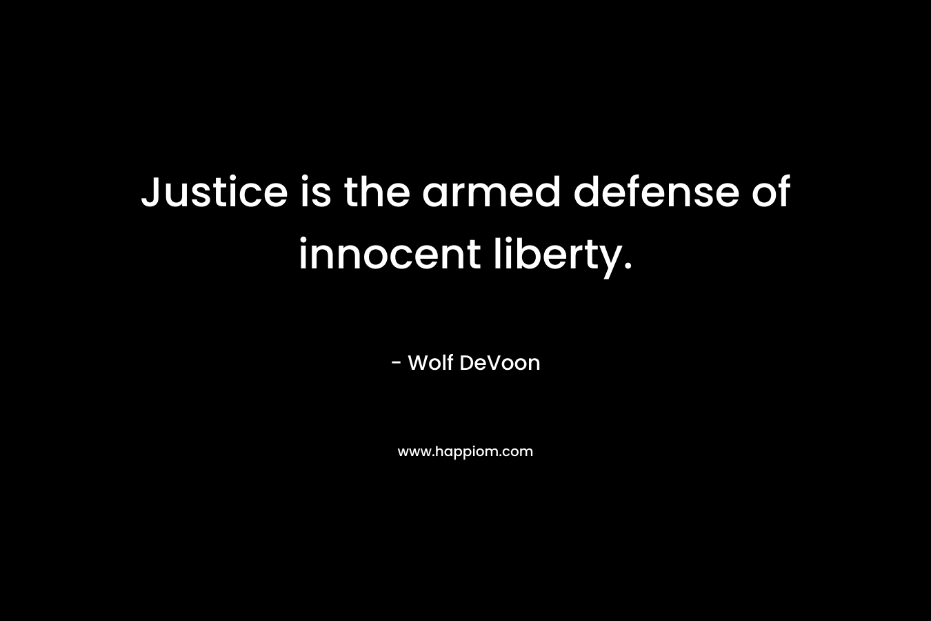 Justice is the armed defense of innocent liberty. – Wolf DeVoon